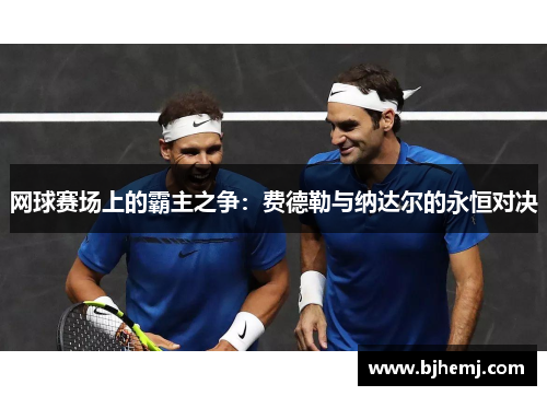 网球赛场上的霸主之争：费德勒与纳达尔的永恒对决
