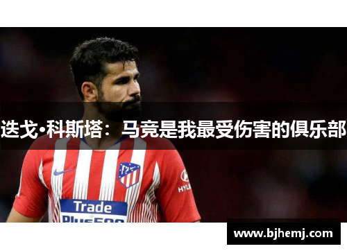 迭戈·科斯塔：马竞是我最受伤害的俱乐部